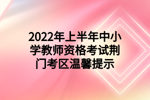 2022年上半年中小学教师资格考试荆门考区温馨提示