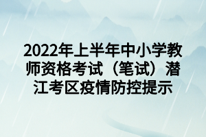2022年上半年中小学教师资格考试（笔试）潜江考区疫情防控提示