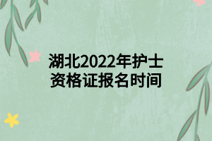 湖北2022年护士资格证报名时间 湖北2022年护士资格证报名时间
