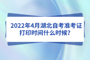 2022年4月湖北自考准考证打印时间什么时候？