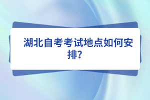  湖北自考考试地点如何安排？