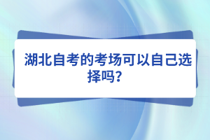 湖北自考的考场可以自己选择吗？