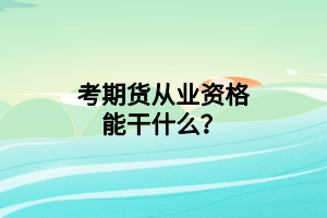 考期货从业资格能干什么? 考期货从业资格能干什么?
