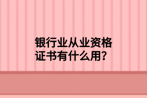 银行业从业资格证书有什么用？