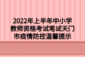 2022年上半年中小学教师资格考试笔试天门市疫情防控温馨提示