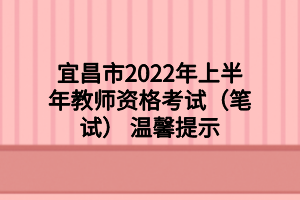 宜昌市2022年上半年教师资格考试(笔试) 温馨提示 宜昌市2022年上半年教师资格考试(笔试) 温馨提示