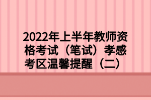 2022年上半年教师资格考试（笔试）孝感考区温馨提醒（二）