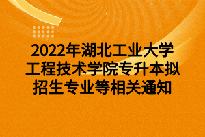 2022年湖北工业大学工程技术学院专升本拟招生专业等相关通知