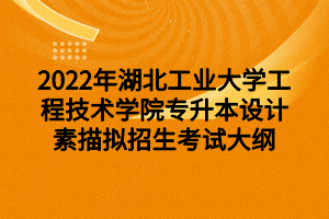 2022年湖北工业大学工程技术学院专升本设计素描拟招生考试大纲