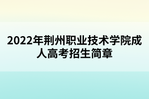 2022年荆州职业技术学院成人高考招生简章