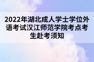 2022年湖北成人学士学位外语考试汉江师范学院考点考生赴考须知
