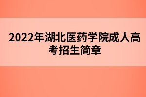 2022年湖北医药学院成人高考招生简章 2022年湖北医药学院成人高考招生简章