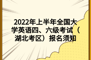 2022年上半年全国大学英语四、六级考试(湖北考区)报名须知 2022年上半年全国大学英语四、六级考试(湖北考区)报名须知
