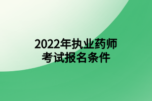 2022年执业药师考试报名条件 2022年执业药师考试报名条件