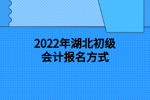 2022年湖北初级会计报名方式 2022年湖北初级会计报名方式