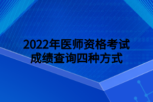 2022年医师资格考试成绩查询四种方式