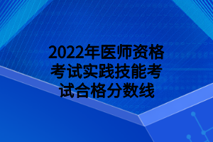 2022年医师资格考试实践技能考试合格分数线