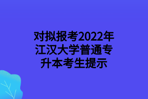 对拟报考2022年江汉大学普通专升本考生提示 对拟报考2022年江汉大学普通专升本考生提示