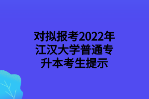 对拟报考2022年江汉大学普通专升本考生提示