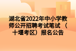 湖北省2022年中小学教师公开招聘考试笔试 （十堰考区）报名公告
