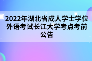 2022年湖北省成人学士学位外语考试长江大学考点考前公告