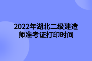 2022年湖北二级建造师准考证打印时间