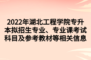 2022年湖北工程学院专升本拟招生专业、专业课考试科目及参考教材等相关信息