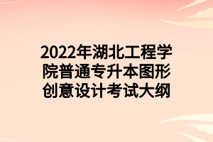 2022年湖北工程学院普通专升本图形创意设计考试大纲 2022年湖北工程学院普通专升本图形创意设计考试大纲