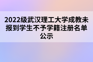 2022级武汉理工大学成教未报到学生不予学籍注册名单公示