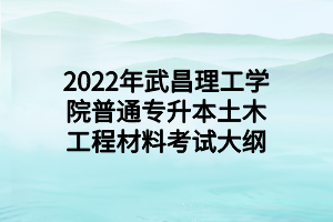 2022年武昌理工学院普通专升本土木工程材料考试大纲 (1)