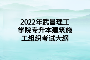 2022年武昌理工学院专升本建筑施工组织考试大纲 2022年武昌理工学院专升本建筑施工组织考试大纲