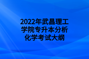 2022年武昌理工学院专升本分析化学考试大纲