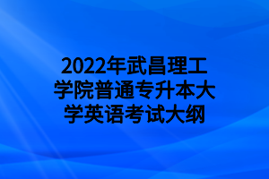 2022年武昌理工学院普通专升本大学英语考试大纲