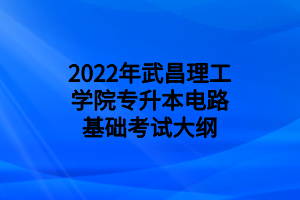 2022年武昌理工学院专升本电路基础考试大纲 2022年武昌理工学院专升本电路基础考试大纲