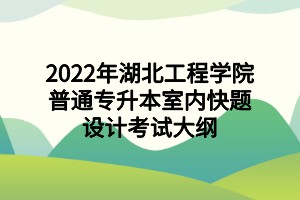 2022年湖北工程学院普通专升本室内快题设计考试大纲 2022年湖北工程学院普通专升本室内快题设计考试大纲