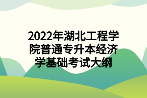 2022年湖北工程学院普通专升本经济学基础考试大纲 2022年湖北工程学院普通专升本经济学基础考试大纲