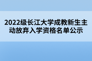 2022级长江大学成教新生主动放弃入学资格名单公示