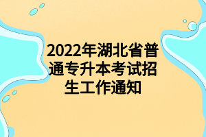 2022年湖北省普通专升本考试招生工作通知 2022年湖北省普通专升本考试招生工作通知