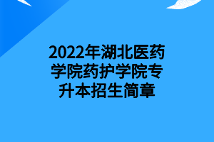 2022年湖北医药学院药护学院专升本招生简章