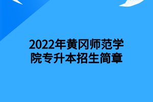 2022年黄冈师范学院专升本招生简章
