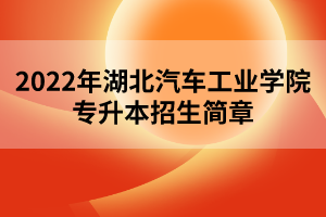 2022年湖北汽车工业学院专升本招生简章 2022年湖北汽车工业学院专升本招生简章