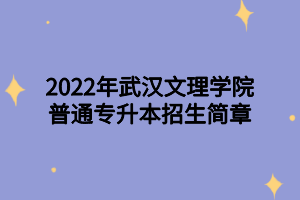 2022年武汉文理学院普通专升本招生简章