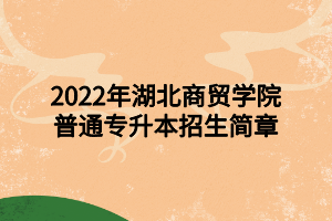 2022年湖北商贸学院普通专升本招生简章