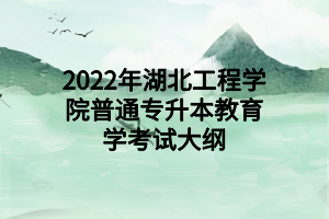 2022年湖北工程学院普通专升本教育学考试大纲 2022年湖北工程学院普通专升本教育学考试大纲