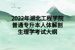 2022年湖北工程学院普通专升本人体解剖生理学考试大纲
