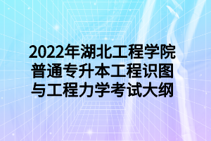 2022年湖北工程学院普通专升本工程识图与工程力学考试大纲