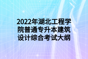 2022年湖北工程学院普通专升本建筑设计综合考试大纲 2022年湖北工程学院普通专升本建筑设计综合考试大纲