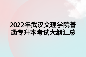 2022年武汉文理学院普通专升本考试大纲汇总 2022年武汉文理学院普通专升本考试大纲汇总