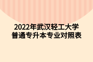 2022年武汉轻工大学普通专升本专业对照表