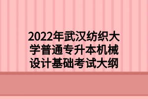 2022年武汉纺织大学普通专升本机械设计基础考试大纲 2022年武汉纺织大学普通专升本机械设计基础考试大纲